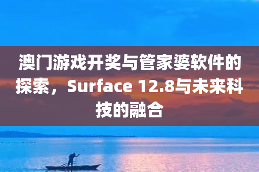 澳门游戏开奖与管家婆软件的探索，Surface 12.8与未来科技的融合