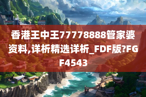 香港王中王77778888管家婆资料,详析精选详析_FDF版?FGF4543