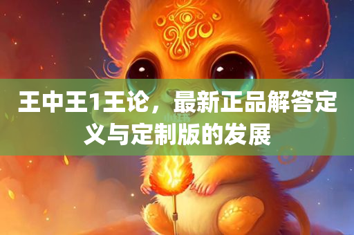 王中王1王论，最新正品解答定义与定制版的发展