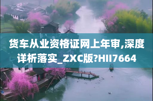 货车从业资格证网上年审,深度详析落实_ZXC版?HII7664