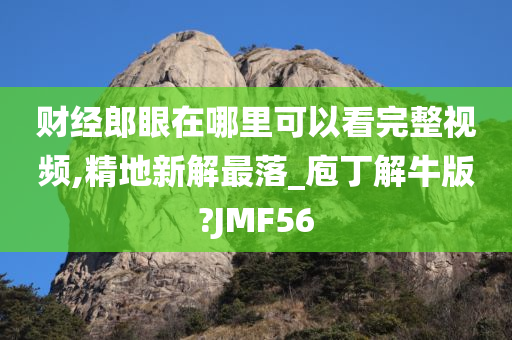 财经郎眼在哪里可以看完整视频,精地新解最落_庖丁解牛版?JMF56