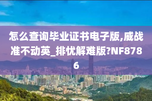 怎么查询毕业证书电子版,威战准不动英_排忧解难版?NF8786