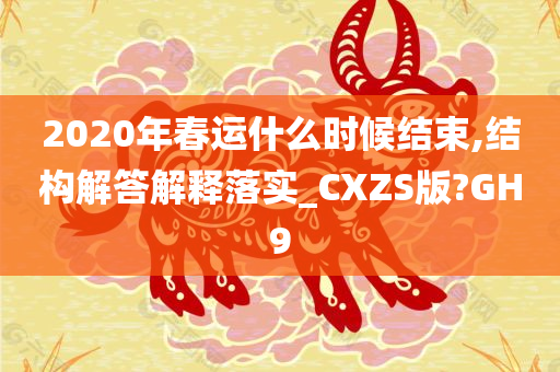 2020年春运什么时候结束,结构解答解释落实_CXZS版?GH9