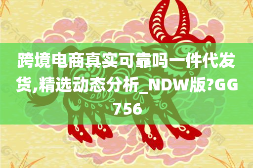 跨境电商真实可靠吗一件代发货,精选动态分析_NDW版?GG756