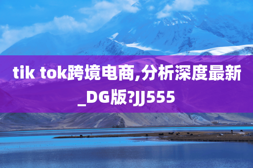 tik tok跨境电商,分析深度最新_DG版?JJ555