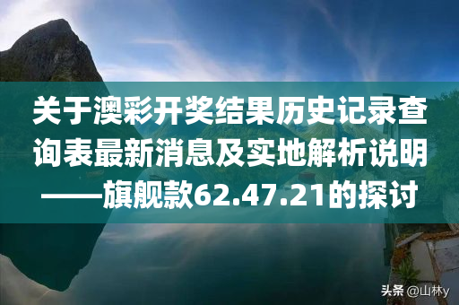 关于澳彩开奖结果历史记录查询表最新消息及实地解析说明——旗舰款62.47.21的探讨