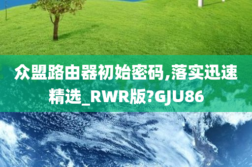 众盟路由器初始密码,落实迅速精选_RWR版?GJU86