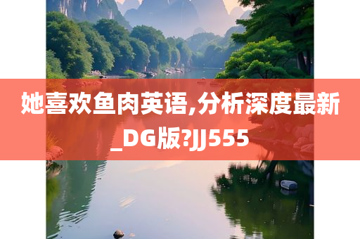 她喜欢鱼肉英语,分析深度最新_DG版?JJ555