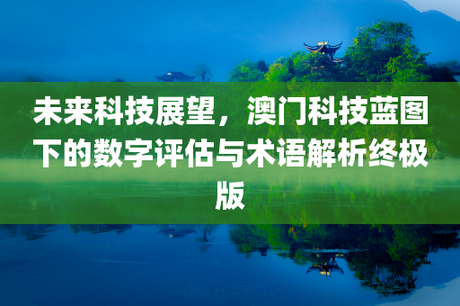 未来科技展望，澳门科技蓝图下的数字评估与术语解析终极版