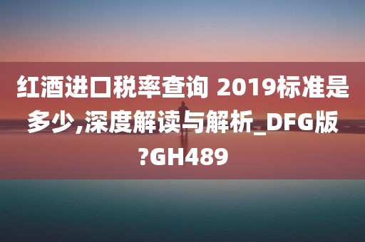 红酒进口税率查询 2019标准是多少,深度解读与解析_DFG版?GH489