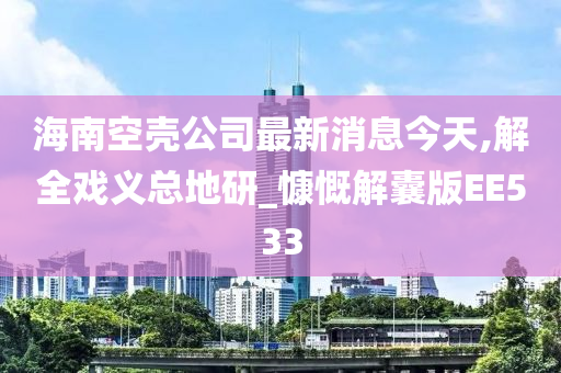 海南空壳公司最新消息今天,解全戏义总地研_慷慨解囊版EE533