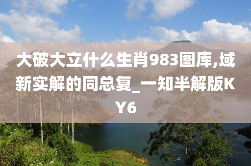 大破大立什么生肖983图库,域新实解的同总复_一知半解版KY6