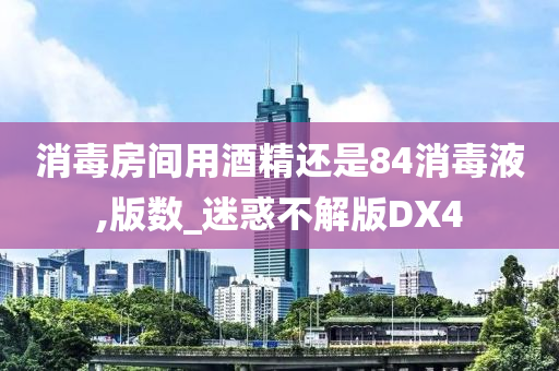 消毒房间用酒精还是84消毒液,版数_迷惑不解版DX4