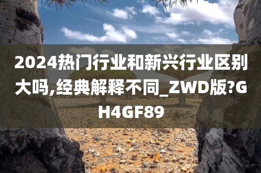 2024热门行业和新兴行业区别大吗,经典解释不同_ZWD版?GH4GF89