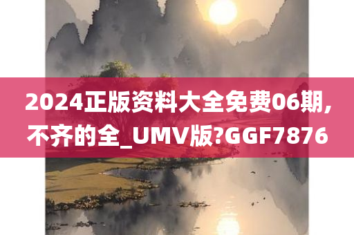 2024正版资料大全免费06期,不齐的全_UMV版?GGF7876