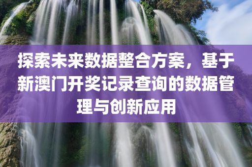 探索未来数据整合方案，基于新澳门开奖记录查询的数据管理与创新应用