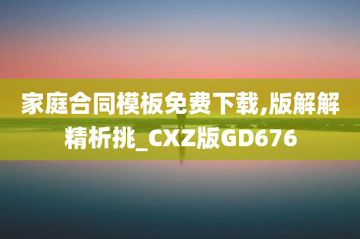 家庭合同模板免费下载,版解解精析挑_CXZ版GD676