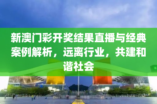 新澳门彩开奖结果直播与经典案例解析，远离行业，共建和谐社会