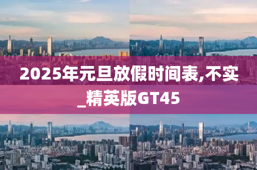 2025年元旦放假时间表,不实_精英版GT45