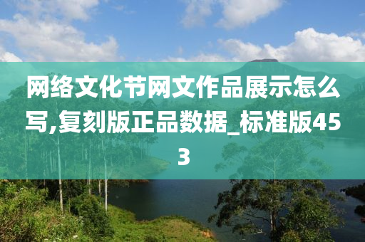 网络文化节网文作品展示怎么写,复刻版正品数据_标准版453