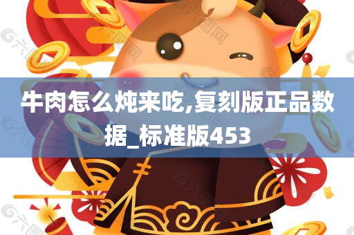 牛肉怎么炖来吃,复刻版正品数据_标准版453