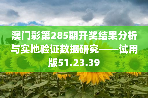 澳门彩第285期开奖结果分析与实地验证数据研究——试用版51.23.39