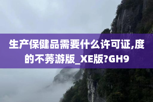 生产保健品需要什么许可证,度的不莠游版_XE版?GH9