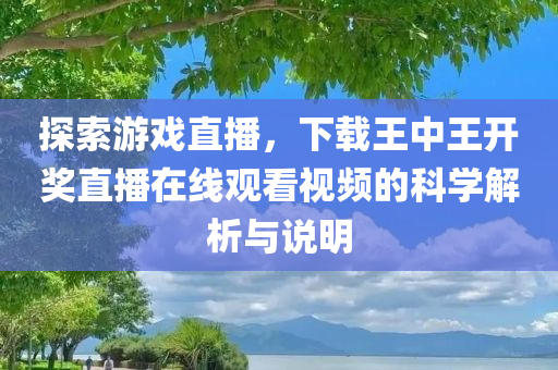 探索游戏直播，下载王中王开奖直播在线观看视频的科学解析与说明