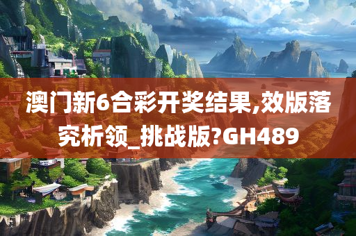 澳门新6合彩开奖结果,效版落究析领_挑战版?GH489