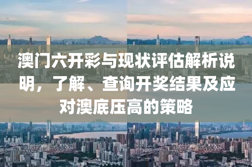 澳门六开彩与现状评估解析说明，了解、查询开奖结果及应对澳底压高的策略