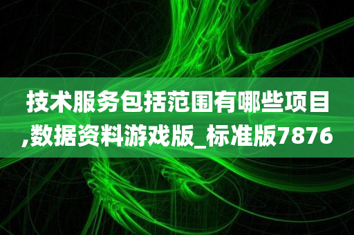 技术服务包括范围有哪些项目,数据资料游戏版_标准版7876