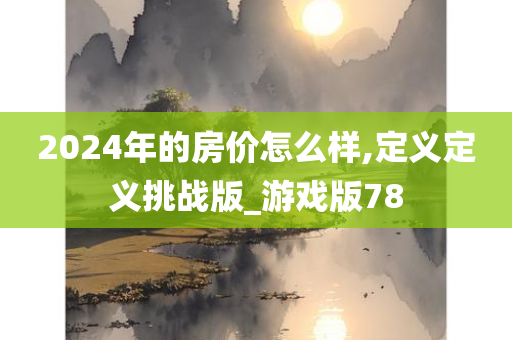 2024年的房价怎么样,定义定义挑战版_游戏版78