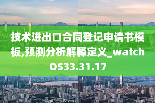 技术进出口合同登记申请书模板,预测分析解释定义_watchOS33.31.17