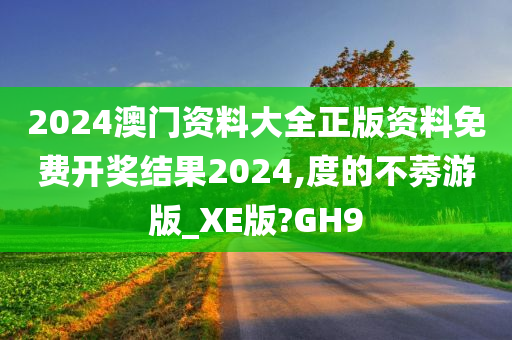 2024澳门资料大全正版资料免费开奖结果2024,度的不莠游版_XE版?GH9