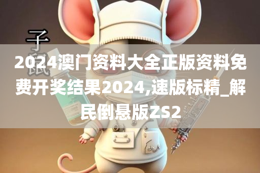 2024澳门资料大全正版资料免费开奖结果2024,速版标精_解民倒悬版ZS2