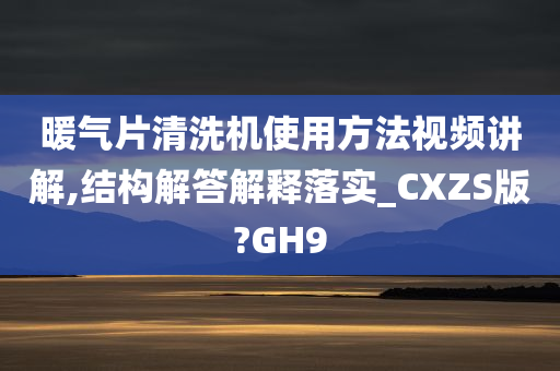 暖气片清洗机使用方法视频讲解,结构解答解释落实_CXZS版?GH9