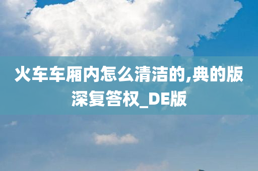 火车车厢内怎么清洁的,典的版深复答权_DE版