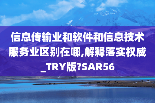 信息传输业和软件和信息技术服务业区别在哪,解释落实权威_TRY版?SAR56