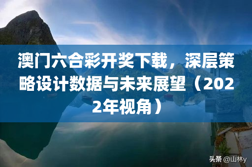 澳门六合彩开奖下载，深层策略设计数据与未来展望（2022年视角）