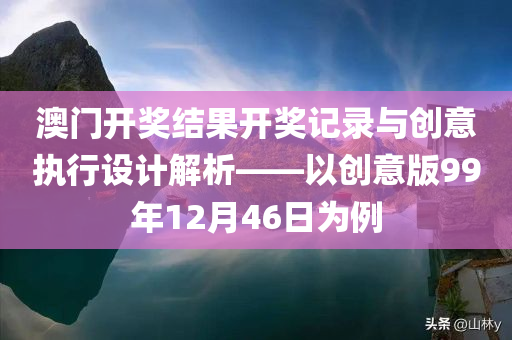 澳门开奖结果开奖记录与创意执行设计解析——以创意版99年12月46日为例