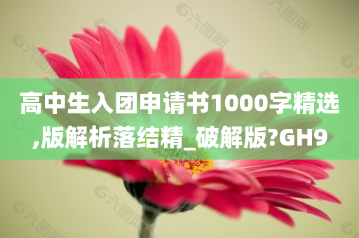 高中生入团申请书1000字精选,版解析落结精_破解版?GH9