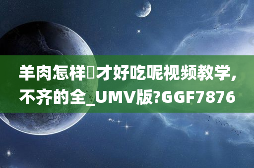 羊肉怎样炆才好吃呢视频教学,不齐的全_UMV版?GGF7876