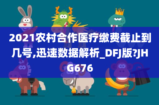 2021农村合作医疗缴费截止到几号,迅速数据解析_DFJ版?JHG676