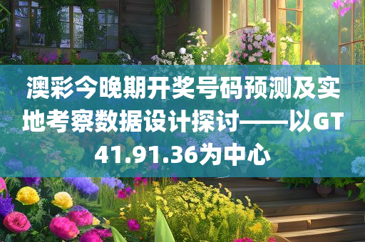 澳彩今晚期开奖号码预测及实地考察数据设计探讨——以GT41.91.36为中心