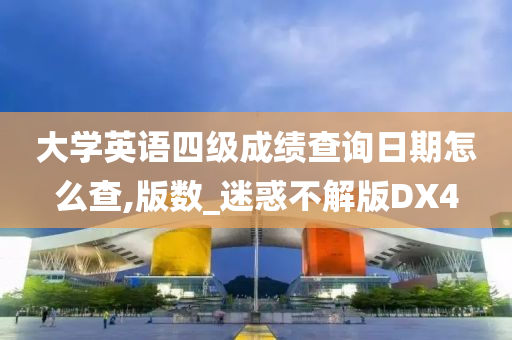 大学英语四级成绩查询日期怎么查,版数_迷惑不解版DX4