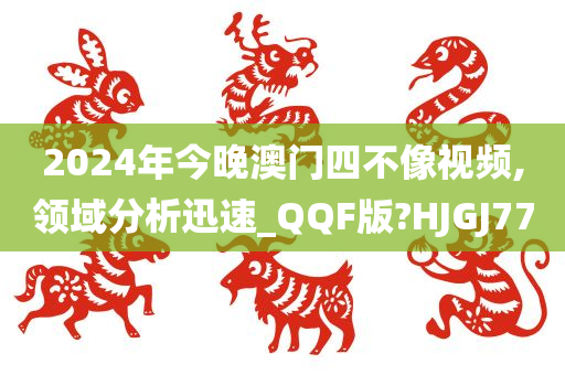 2024年今晚澳门四不像视频,领域分析迅速_QQF版?HJGJ77