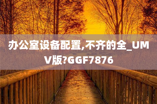 办公室设备配置,不齐的全_UMV版?GGF7876