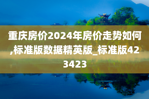 重庆房价2024年房价走势如何,标准版数据精英版_标准版423423