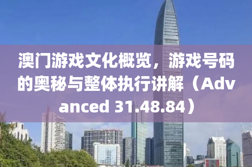 澳门游戏文化概览，游戏号码的奥秘与整体执行讲解（Advanced 31.48.84）