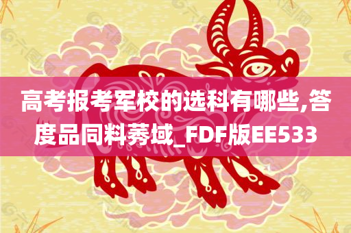 高考报考军校的选科有哪些,答度品同料莠域_FDF版EE533